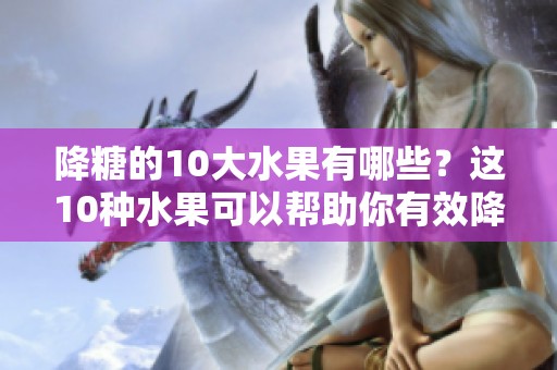 降糖的10大水果有哪些？这10种水果可以帮助你有效降糖