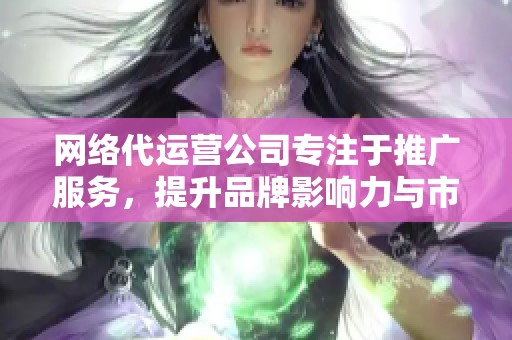 网络代运营公司专注于推广服务，提升品牌影响力与市场竞争力