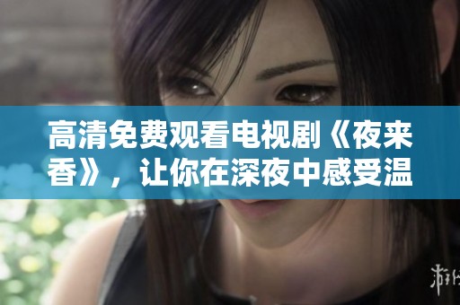 高清免费观看电视剧《夜来香》，让你在深夜中感受温馨与感动