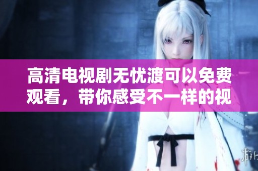 高清电视剧无忧渡可以免费观看，带你感受不一样的视听盛宴！