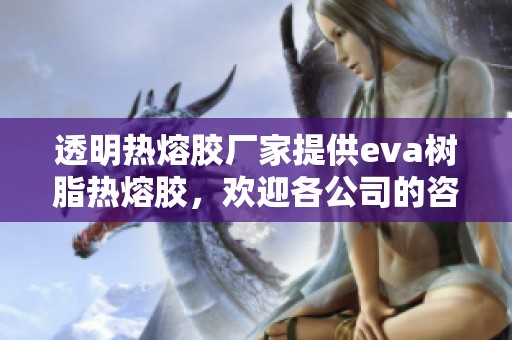 透明热熔胶厂家提供eva树脂热熔胶，欢迎各公司的咨询与合作