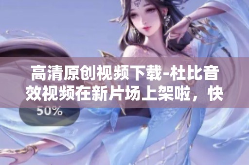高清原创视频下载-杜比音效视频在新片场上架啦，快来体验吧！
