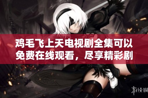 鸡毛飞上天电视剧全集可以免费在线观看，尽享精彩剧情与感人故事