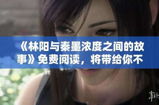 《林阳与秦墨浓度之间的故事》免费阅读，将带给你不一样的体验。