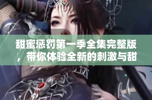 甜蜜惩罚第一季全集完整版，带你体验全新的刺激与甜美！