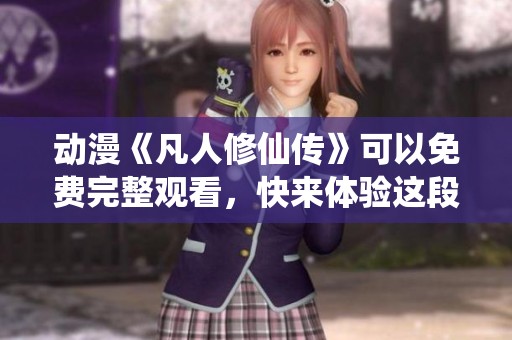 动漫《凡人修仙传》可以免费完整观看，快来体验这段奇幻旅程吧！