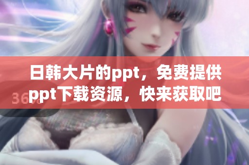 日韩大片的ppt，免费提供ppt下载资源，快来获取吧