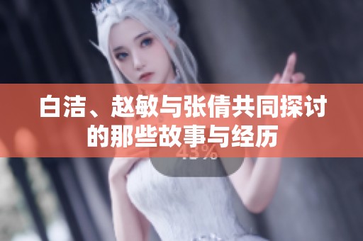 白洁、赵敏与张倩共同探讨的那些故事与经历