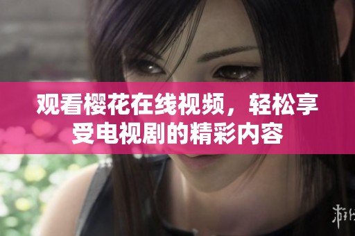 观看樱花在线视频，轻松享受电视剧的精彩内容