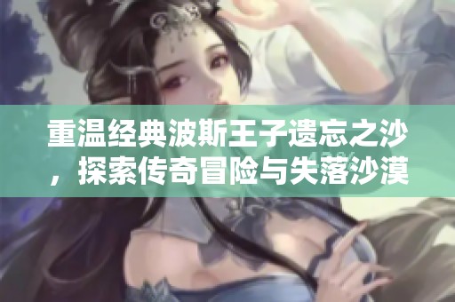 重温经典波斯王子遗忘之沙，探索传奇冒险与失落沙漠王国的奥秘