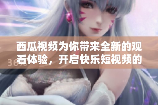 西瓜视频为你带来全新的观看体验，开启快乐短视频的旅程