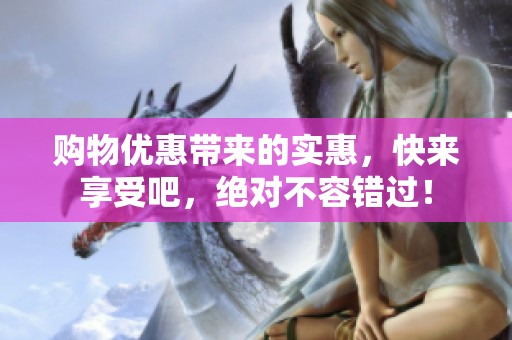 购物优惠带来的实惠，快来享受吧，绝对不容错过！