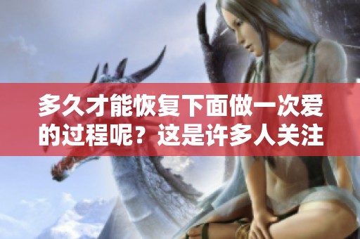 多久才能恢复下面做一次爱的过程呢？这是许多人关注的话题。