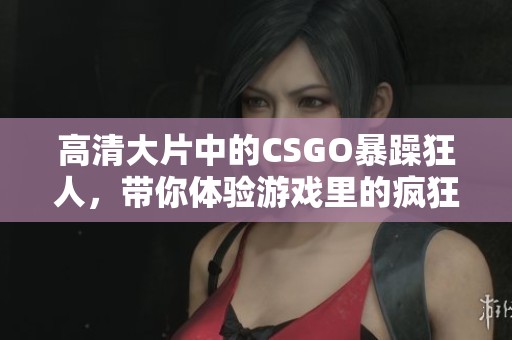 高清大片中的CSGO暴躁狂人，带你体验游戏里的疯狂瞬间