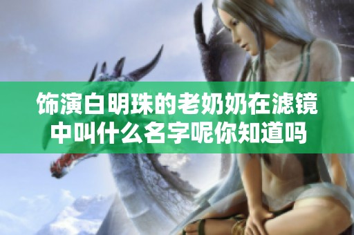 饰演白明珠的老奶奶在滤镜中叫什么名字呢你知道吗