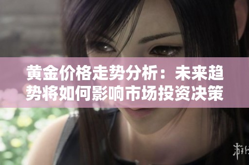 黄金价格走势分析：未来趋势将如何影响市场投资决策