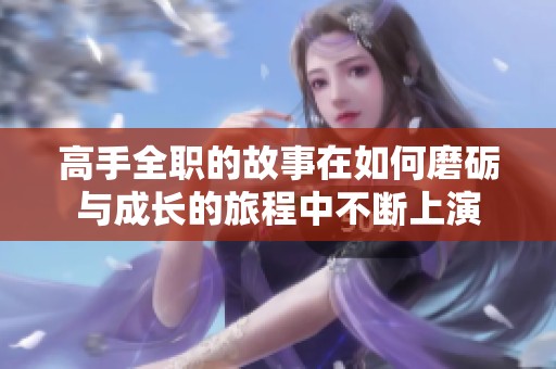 高手全职的故事在如何磨砺与成长的旅程中不断上演