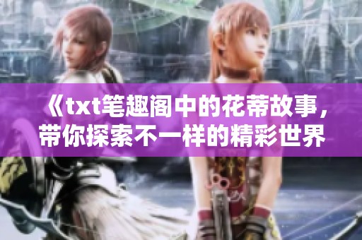 《txt笔趣阁中的花蒂故事，带你探索不一样的精彩世界》