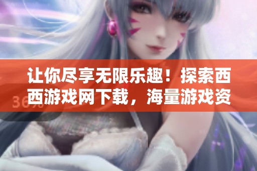 让你尽享无限乐趣！探索西西游戏网下载，海量游戏资源等你来发现！