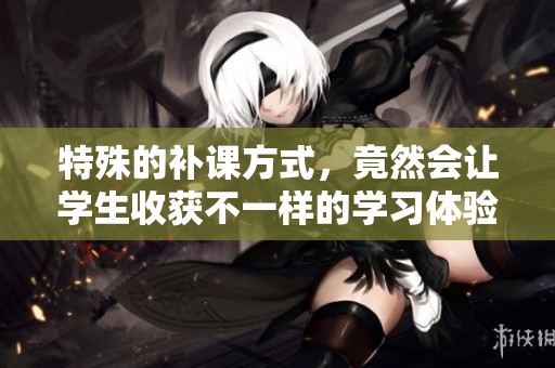 特殊的补课方式，竟然会让学生收获不一样的学习体验