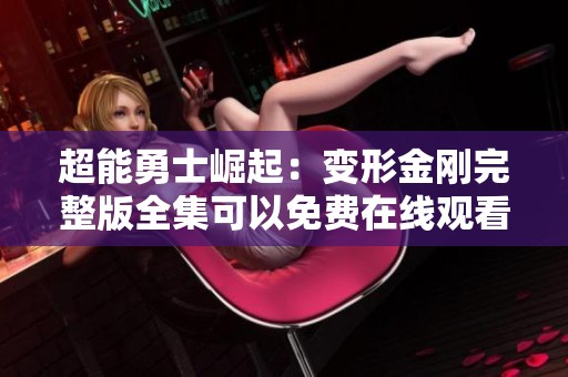 超能勇士崛起：变形金刚完整版全集可以免费在线观看，科幻片尽在星空影视