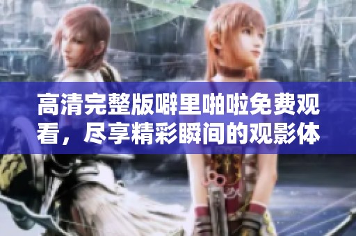 高清完整版噼里啪啦免费观看，尽享精彩瞬间的观影体验