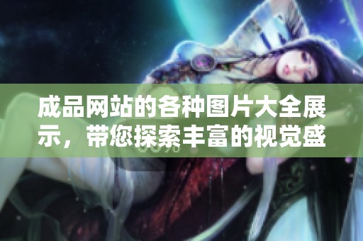 成品网站的各种图片大全展示，带您探索丰富的视觉盛宴与灵感来源