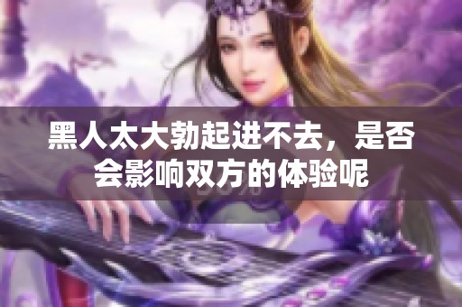 黑人太大勃起进不去，是否会影响双方的体验呢