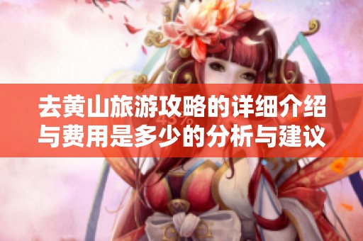 去黄山旅游攻略的详细介绍与费用是多少的分析与建议