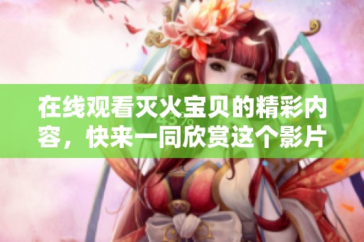 在线观看灭火宝贝的精彩内容，快来一同欣赏这个影片吧！
