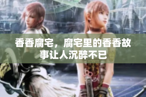 香香腐宅，腐宅里的香香故事让人沉醉不已