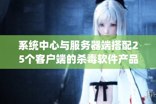 系统中心与服务器端搭配25个客户端的杀毒软件产品总览 - MyPri介绍