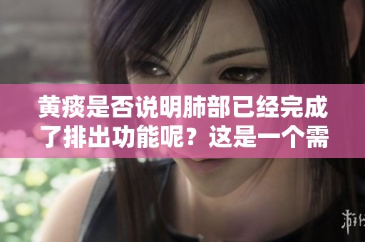 黄痰是否说明肺部已经完成了排出功能呢？这是一个需要探讨的问题。