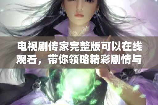 电视剧传家完整版可以在线观看，带你领略精彩剧情与人物故事