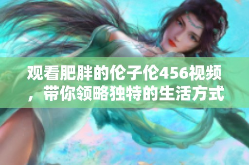 观看肥胖的伦子伦456视频，带你领略独特的生活方式和趣味内容