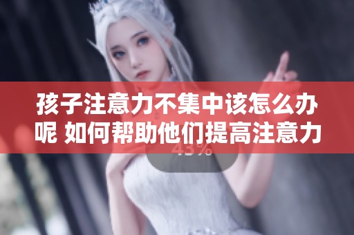 孩子注意力不集中该怎么办呢 如何帮助他们提高注意力呢