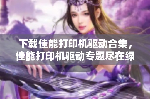 下载佳能打印机驱动合集，佳能打印机驱动专题尽在绿色先锋