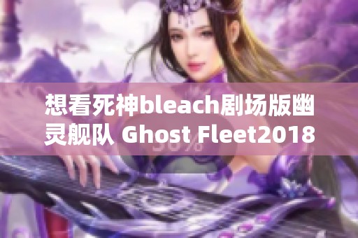 想看死神bleach剧场版幽灵舰队 Ghost Fleet2018吗？去哪里观看呢？
