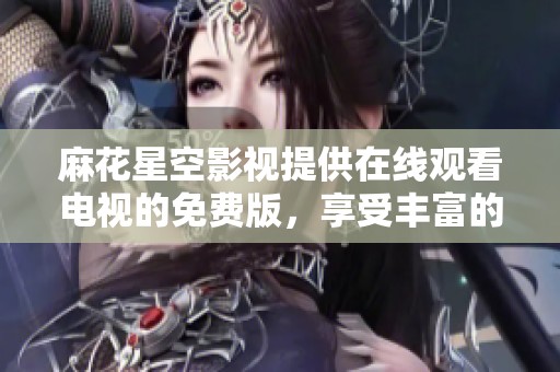 麻花星空影视提供在线观看电视的免费版，享受丰富的观影体验