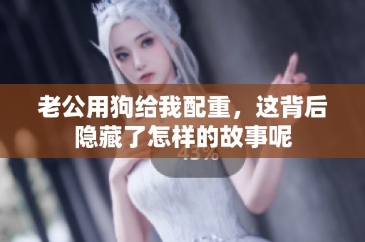 老公用狗给我配重，这背后隐藏了怎样的故事呢