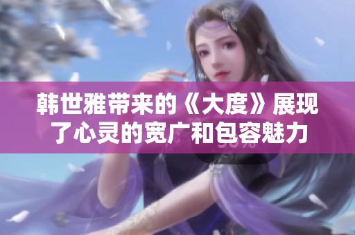 韩世雅带来的《大度》展现了心灵的宽广和包容魅力