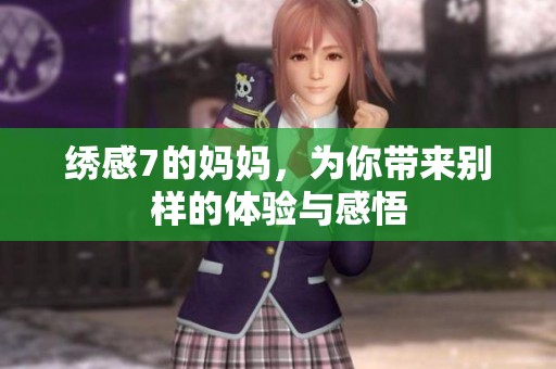绣感7的妈妈，为你带来别样的体验与感悟