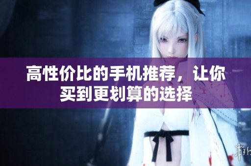 高性价比的手机推荐，让你买到更划算的选择