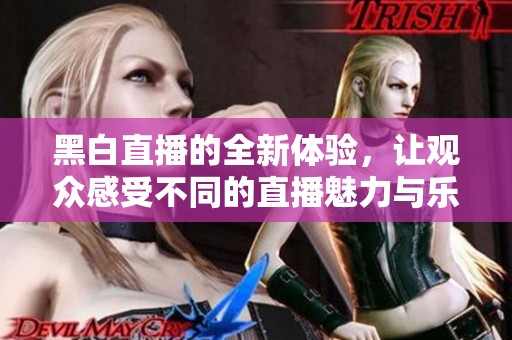 黑白直播的全新体验，让观众感受不同的直播魅力与乐趣