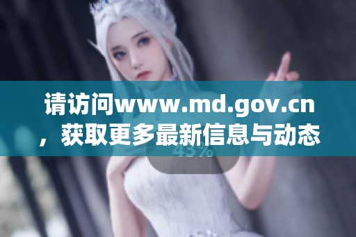 请访问www.md.gov.cn，获取更多最新信息与动态，精彩内容等你来发现！