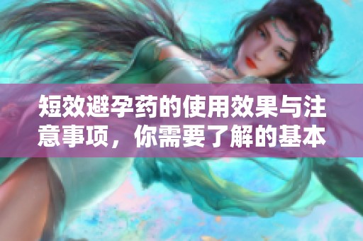 短效避孕药的使用效果与注意事项，你需要了解的基本知识