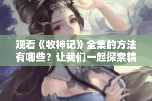 观看《牧神记》全集的方法有哪些？让我们一起探索精彩内容吧！