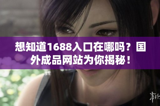 想知道1688入口在哪吗？国外成品网站为你揭秘！