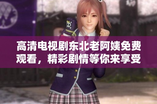高清电视剧东北老阿姨免费观看，精彩剧情等你来享受！