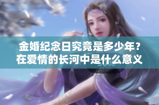 金婚纪念日究竟是多少年？在爱情的长河中是什么意义呢？
